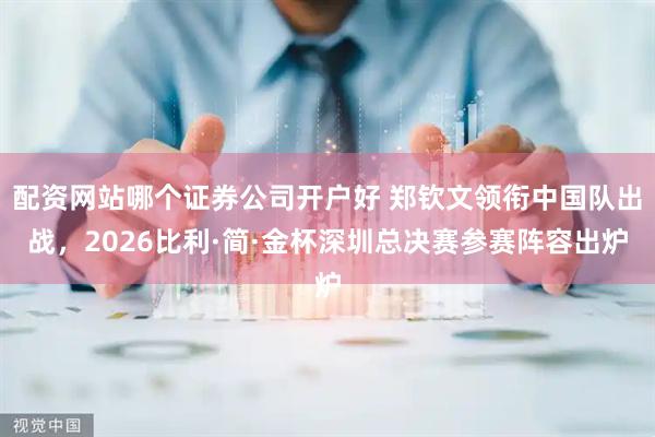 配资网站哪个证券公司开户好 郑钦文领衔中国队出战，2026比利·简·金杯深圳总决赛参赛阵容出炉