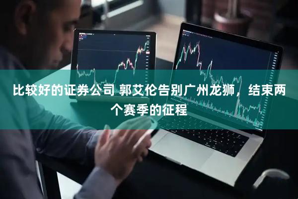 比较好的证券公司 郭艾伦告别广州龙狮，结束两个赛季的征程