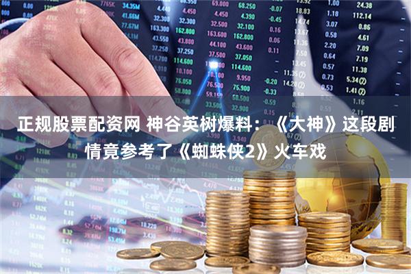 正规股票配资网 神谷英树爆料：《大神》这段剧情竟参考了《蜘蛛侠2》火车戏