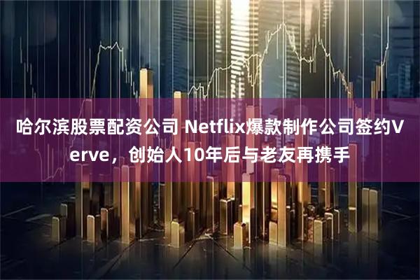 哈尔滨股票配资公司 Netflix爆款制作公司签约Verve，创始人10年后与老友再携手