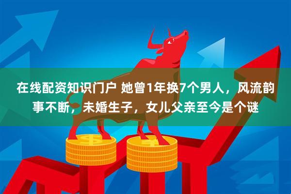 在线配资知识门户 她曾1年换7个男人，风流韵事不断，未婚生子，女儿父亲至今是个谜