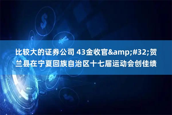 比较大的证券公司 43金收官 贺兰县在宁夏回族自治区十七届运动会创佳绩