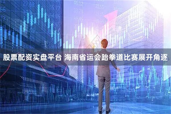 股票配资实盘平台 海南省运会跆拳道比赛展开角逐
