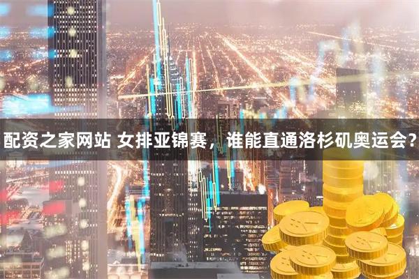 配资之家网站 女排亚锦赛，谁能直通洛杉矶奥运会？