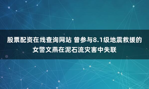股票配资在线查询网站 曾参与8.1级地震救援的女警文燕在泥石流灾害中失联