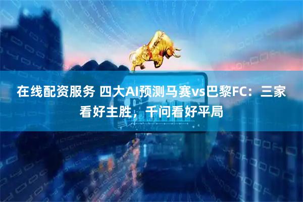 在线配资服务 四大AI预测马赛vs巴黎FC:三家看好主胜,千问看好平局