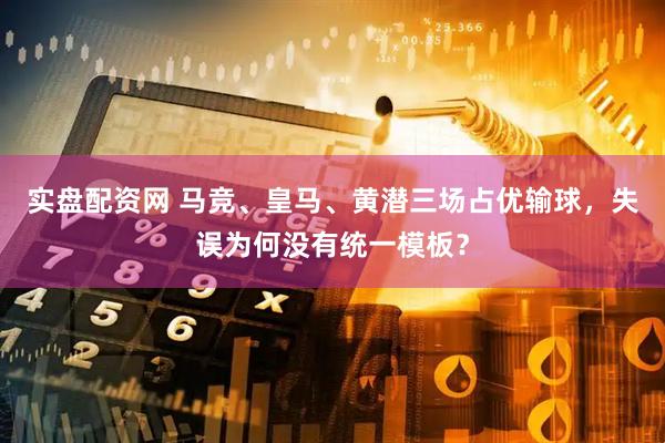 实盘配资网 马竞、皇马、黄潜三场占优输球,失误为何没有统一模板?