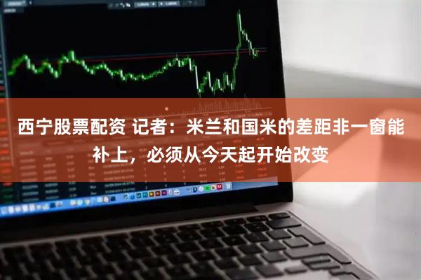 西宁股票配资 记者：米兰和国米的差距非一窗能补上，必须从今天起开始改变